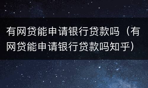 有网贷能申请银行贷款吗（有网贷能申请银行贷款吗知乎）