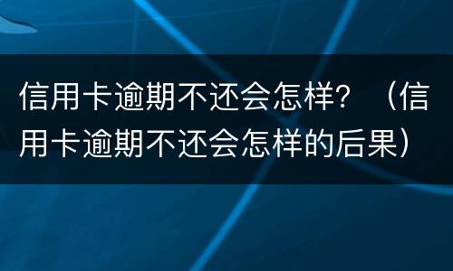 信用卡逾期不还会怎样？（信用卡逾期不还会怎样的后果）