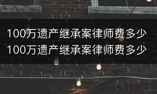 100万遗产继承案律师费多少 100万遗产继承案律师费多少 上海
