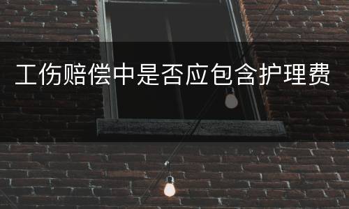 工伤赔偿中是否应包含护理费