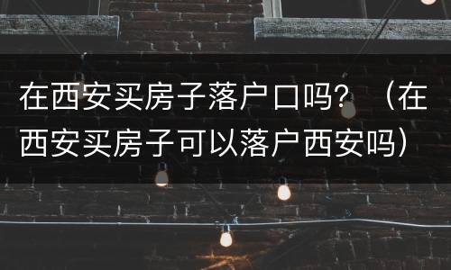 在西安买房子落户口吗？（在西安买房子可以落户西安吗）