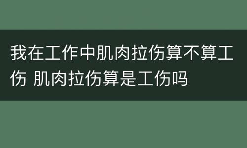 我在工作中肌肉拉伤算不算工伤 肌肉拉伤算是工伤吗