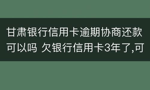 甘肃银行信用卡逾期协商还款可以吗 欠银行信用卡3年了,可以协商还款吗