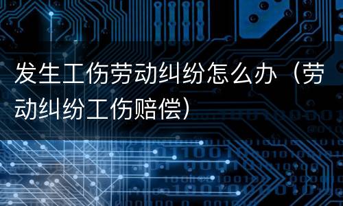 发生工伤劳动纠纷怎么办（劳动纠纷工伤赔偿）
