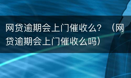 网贷逾期会上门催收么？（网贷逾期会上门催收么吗）