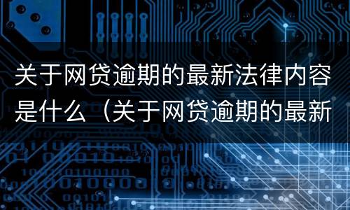 关于网贷逾期的最新法律内容是什么（关于网贷逾期的最新法律内容是什么呢）