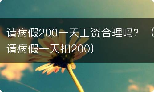 请病假200一天工资合理吗？（请病假一天扣200）