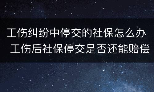 工伤纠纷中停交的社保怎么办 工伤后社保停交是否还能赔偿
