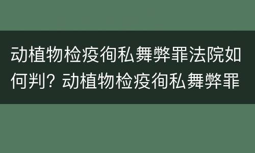 动植物检疫徇私舞弊罪法院如何判? 动植物检疫徇私舞弊罪犯罪主体
