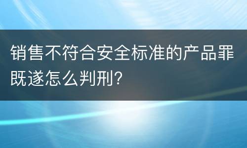 销售不符合安全标准的产品罪既遂怎么判刑?
