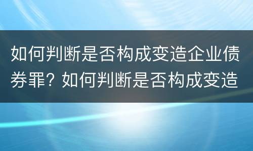 如何判断是否构成变造企业债券罪? 如何判断是否构成变造企业债券罪行