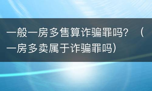 一般一房多售算诈骗罪吗？（一房多卖属于诈骗罪吗）