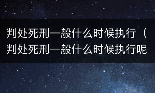 判处死刑一般什么时候执行（判处死刑一般什么时候执行呢）