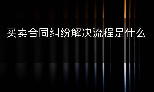 买卖合同纠纷解决流程是什么
