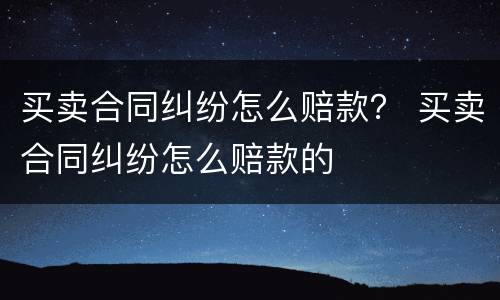 买卖合同纠纷怎么赔款？ 买卖合同纠纷怎么赔款的