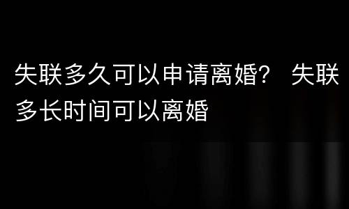 失联多久可以申请离婚？ 失联多长时间可以离婚