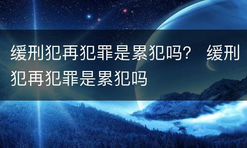 缓刑犯再犯罪是累犯吗？ 缓刑犯再犯罪是累犯吗