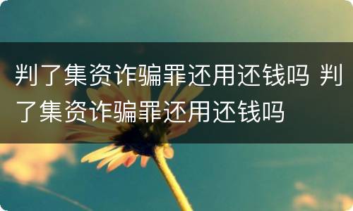 判了集资诈骗罪还用还钱吗 判了集资诈骗罪还用还钱吗