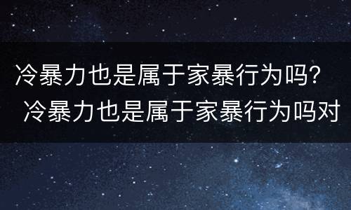 冷暴力也是属于家暴行为吗？ 冷暴力也是属于家暴行为吗对吗