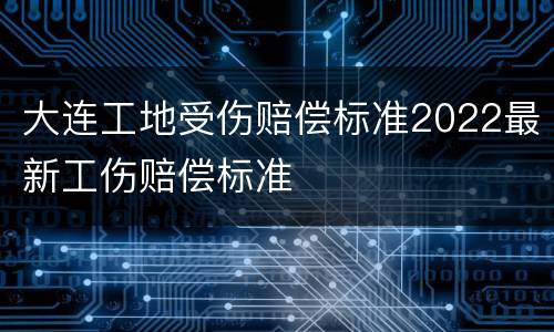 大连工地受伤赔偿标准2022最新工伤赔偿标准