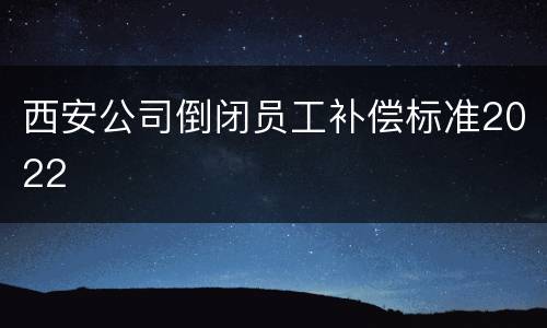 西安公司倒闭员工补偿标准2022