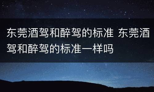东莞酒驾和醉驾的标准 东莞酒驾和醉驾的标准一样吗