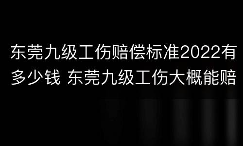东莞九级工伤赔偿标准2022有多少钱 东莞九级工伤大概能赔多少钱