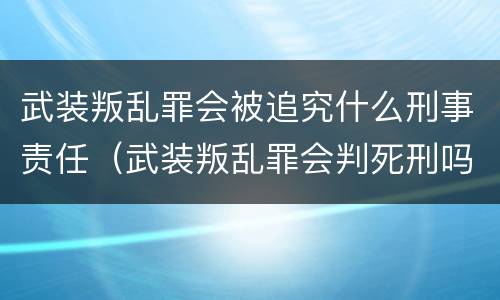 武装叛乱罪会被追究什么刑事责任（武装叛乱罪会判死刑吗）