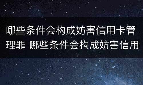 哪些条件会构成妨害信用卡管理罪 哪些条件会构成妨害信用卡管理罪