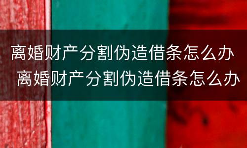 离婚财产分割伪造借条怎么办 离婚财产分割伪造借条怎么办呢