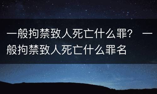 一般拘禁致人死亡什么罪？ 一般拘禁致人死亡什么罪名