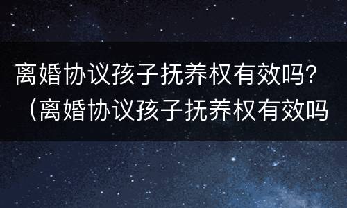 离婚协议孩子抚养权有效吗？（离婚协议孩子抚养权有效吗）