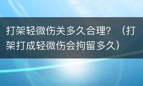 打架轻微伤关多久合理？（打架打成轻微伤会拘留多久）