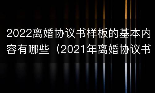 2022离婚协议书样板的基本内容有哪些（2021年离婚协议书标准版）