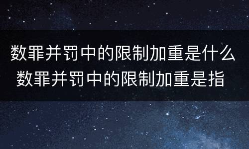 数罪并罚中的限制加重是什么 数罪并罚中的限制加重是指