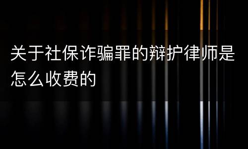 关于社保诈骗罪的辩护律师是怎么收费的