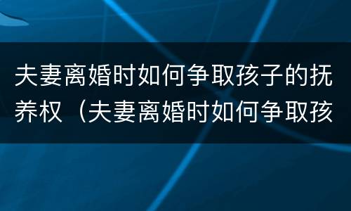 夫妻离婚时如何争取孩子的抚养权（夫妻离婚时如何争取孩子的抚养权呢）