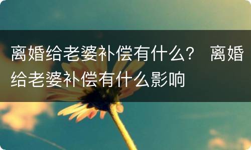 离婚给老婆补偿有什么？ 离婚给老婆补偿有什么影响