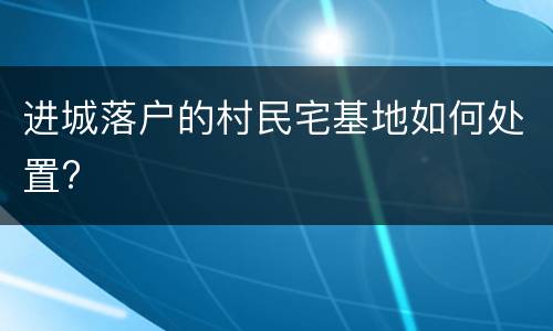 进城落户的村民宅基地如何处置?