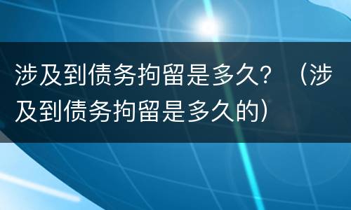 涉及到债务拘留是多久？（涉及到债务拘留是多久的）