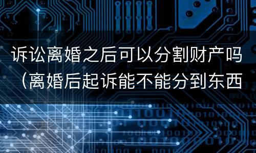 诉讼离婚之后可以分割财产吗（离婚后起诉能不能分到东西）