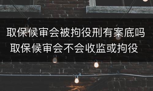 取保候审会被拘役刑有案底吗 取保候审会不会收监或拘役