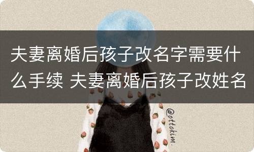 夫妻离婚后孩子改名字需要什么手续 夫妻离婚后孩子改姓名需要什么手续