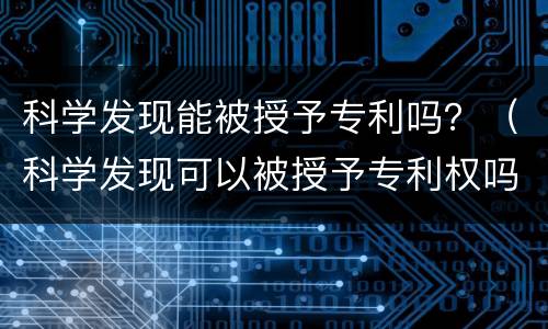 科学发现能被授予专利吗？（科学发现可以被授予专利权吗）