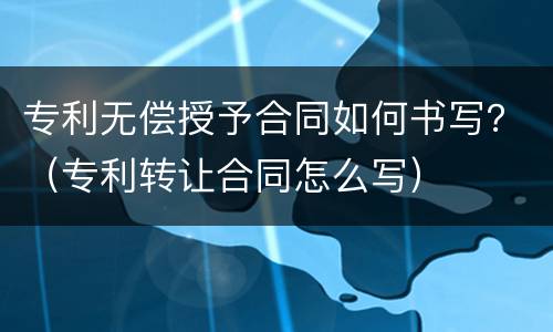 专利无偿授予合同如何书写？（专利转让合同怎么写）