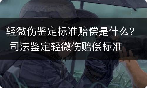 轻微伤鉴定标准赔偿是什么？ 司法鉴定轻微伤赔偿标准