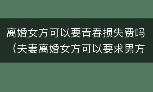 离婚女方可以要青春损失费吗（夫妻离婚女方可以要求男方赔偿青春损失费吗）