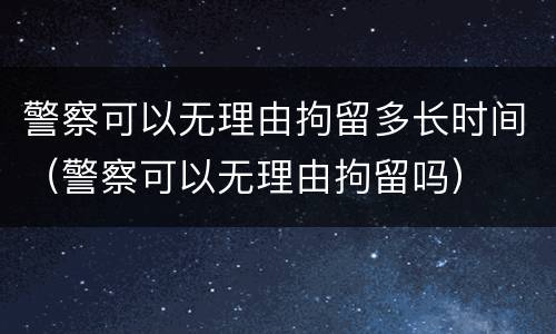 警察可以无理由拘留多长时间（警察可以无理由拘留吗）