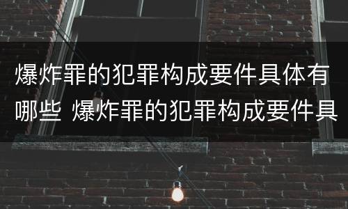 爆炸罪的犯罪构成要件具体有哪些 爆炸罪的犯罪构成要件具体有哪些内容