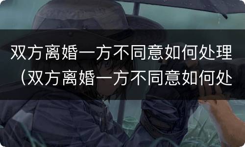 双方离婚一方不同意如何处理（双方离婚一方不同意如何处理好）